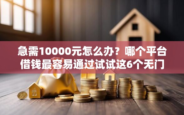 急需10000元怎么办?哪个平台借钱最容易通过试试这6个无门槛平台 急需10000元怎么办?哪个平台借钱最容易通过试试这6个无门槛平台