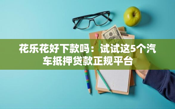 花乐花好下款吗：试试这5个汽车抵押贷款正规平台