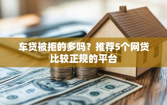 车贷被拒的多吗？推荐5个网贷比较正规的平台