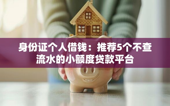 身份证个人借钱：推荐5个不查流水的小额度贷款平台