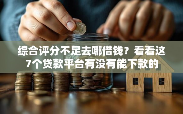 综合评分不足去哪借钱？看看这7个贷款平台有没有能下款的