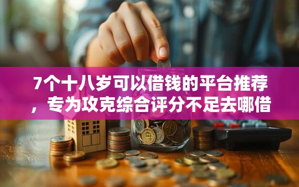 7个十八岁可以借钱的平台推荐，专为攻克综合评分不足去哪借钱难题