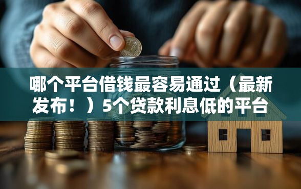 哪个平台借钱最容易通过(最新发布!)5个贷款利息低的平台 哪个平台借钱最容易通过(最新发布!)5个贷款利息低的平台