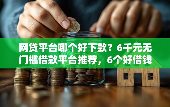 网贷平台哪个好下款？6千元无门槛借款平台推荐，6个好借钱的平台盘点