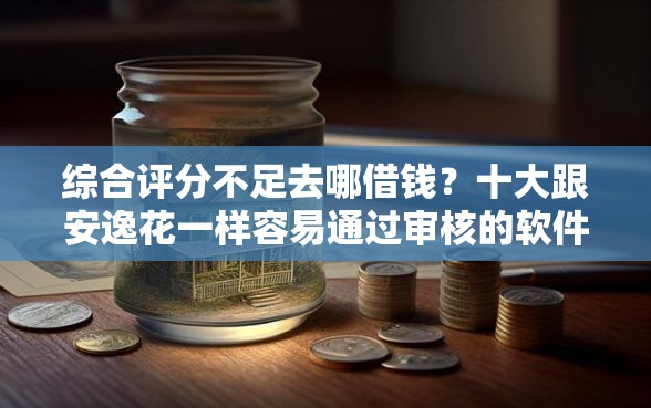 综合评分不足去哪借钱？十大跟安逸花一样容易通过审核的软件推荐