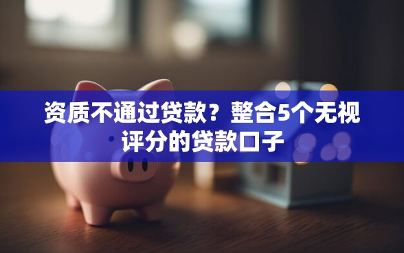 资质不通过贷款?整合5个无视评分的贷款口子 资质不通过贷款?整合5个无视评分的贷款口子