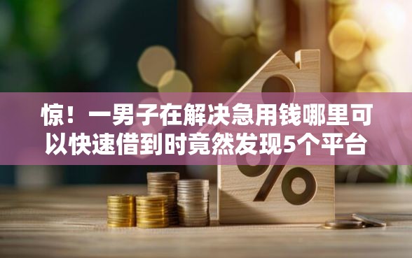 惊！一男子在解决急用钱哪里可以快速借到时竟然发现5个平台贷款利息低，事后分享了出来