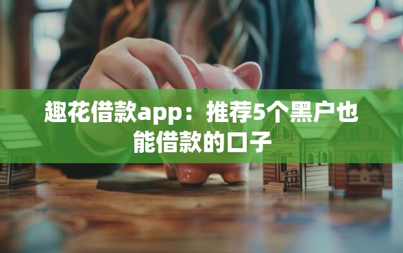 趣花借款app：推荐5个黑户也能借款的口子