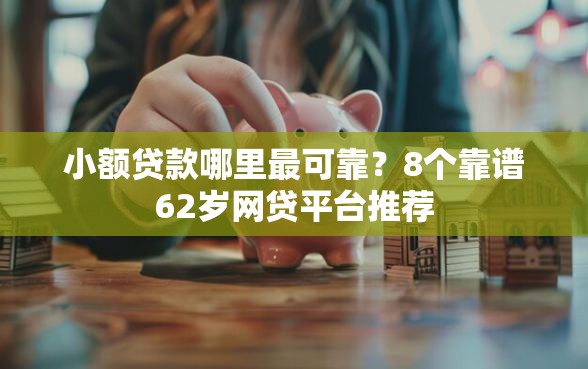 小额贷款哪里最可靠？8个靠谱62岁网贷平台推荐