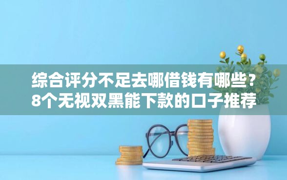 综合评分不足去哪借钱有哪些？8个无视双黑能下款的口子推荐给你