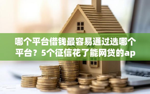 哪个平台借钱最容易通过选哪个平台？5个征信花了能网贷的app推荐