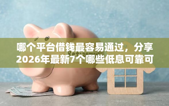 哪个平台借钱最容易通过，分享2026年最新7个哪些低息可靠可以分12期以上的借款平台