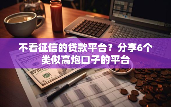 不看征信的贷款平台？分享6个类似高炮口子的平台