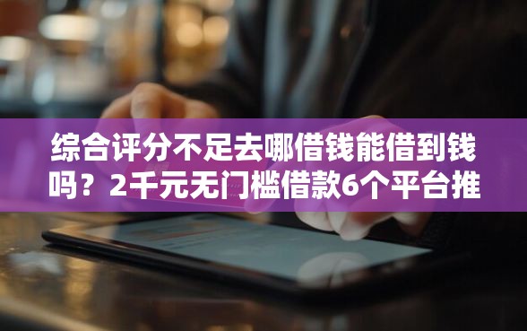 综合评分不足去哪借钱能借到钱吗？2千元无门槛借款6个平台推荐