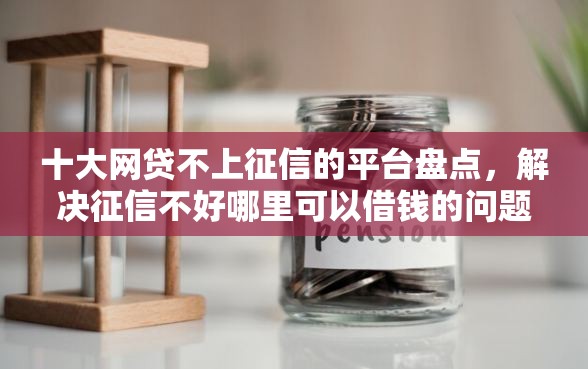 十大网贷不上征信的平台盘点，解决征信不好哪里可以借钱的问题