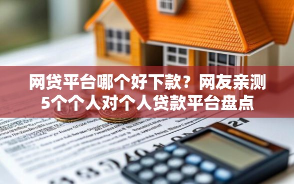 网贷平台哪个好下款？网友亲测5个个人对个人贷款平台盘点