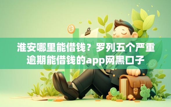 淮安哪里能借钱？罗列五个严重逾期能借钱的app网黑口子