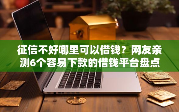 征信不好哪里可以借钱？网友亲测6个容易下款的借钱平台盘点
