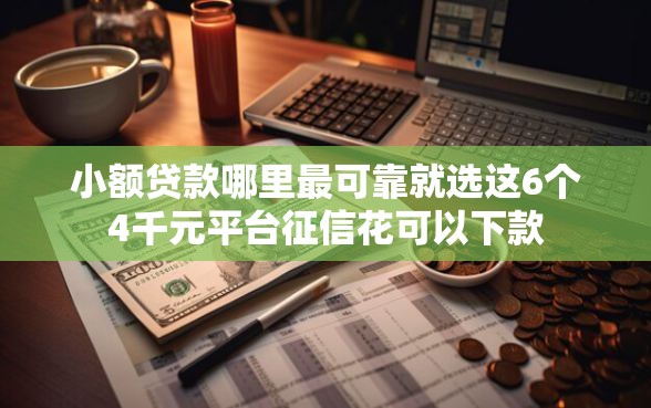 小额贷款哪里最可靠就选这6个4千元平台征信花可以下款