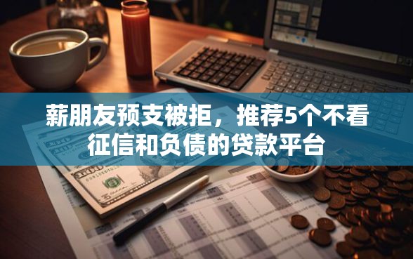 薪朋友预支被拒，推荐5个不看征信和负债的贷款平台