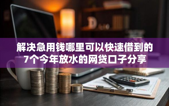 解决急用钱哪里可以快速借到的7个今年放水的网贷口子分享