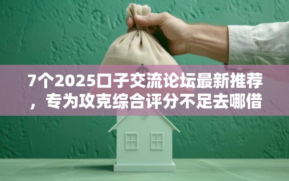 7个2025口子交流论坛最新推荐，专为攻克综合评分不足去哪借钱难题