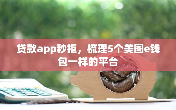 贷款app秒拒，梳理5个美图e钱包一样的平台