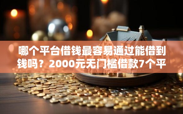 哪个平台借钱最容易通过能借到钱吗？2000元无门槛借款7个平台推荐