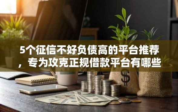 5个征信不好负债高的平台推荐，专为攻克正规借款平台有哪些难题