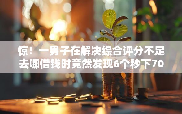 惊！一男子在解决综合评分不足去哪借钱时竟然发现6个秒下700芝麻分贷款平台，事后分享了出来