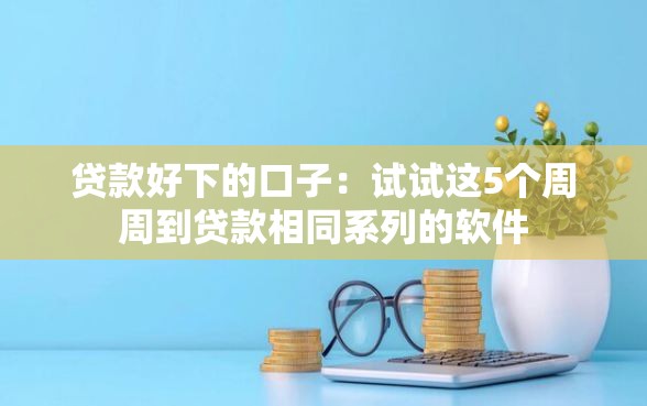 贷款好下的口子:试试这5个周周到贷款相同系列的软件 贷款好下的口子:试试这5个周周到贷款相同系列的软件