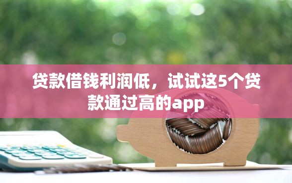 贷款借钱利润低，试试这5个贷款通过高的app