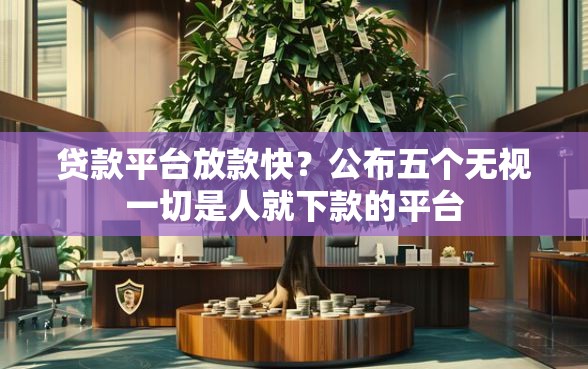 贷款平台放款快？公布五个无视一切是人就下款的平台
