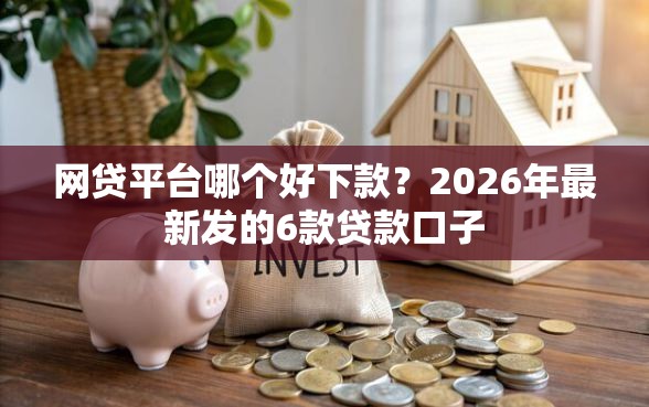 网贷平台哪个好下款？2026年最新发的6款贷款口子