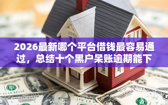 2026最新哪个平台借钱最容易通过，总结十个黑户呆账逾期能下的口子！