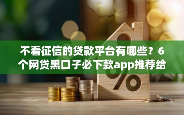不看征信的贷款平台有哪些？6个网贷黑口子必下款app推荐给你