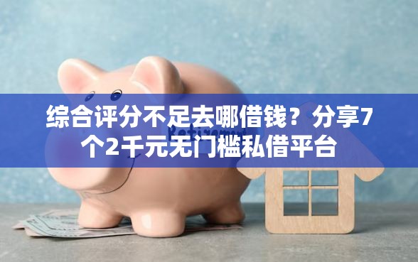 综合评分不足去哪借钱？分享7个2千元无门槛私借平台