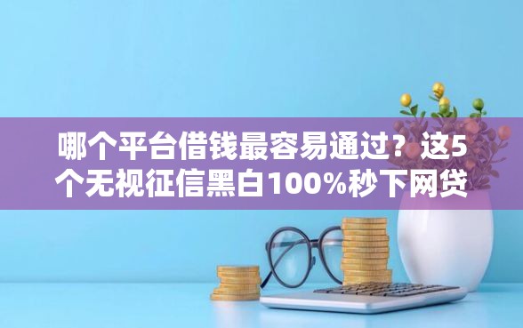哪个平台借钱最容易通过？这5个无视征信黑白100%秒下网贷软件值得一试