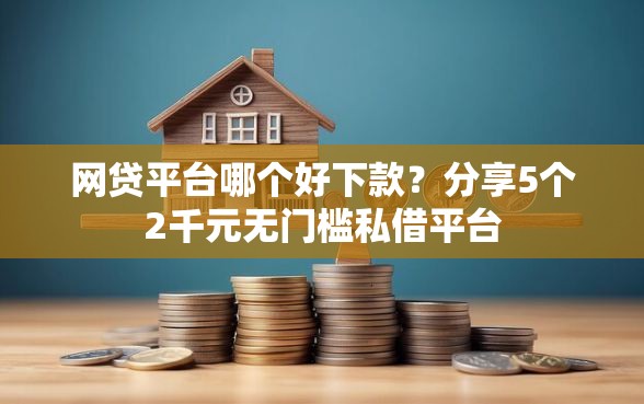 网贷平台哪个好下款？分享5个2千元无门槛私借平台