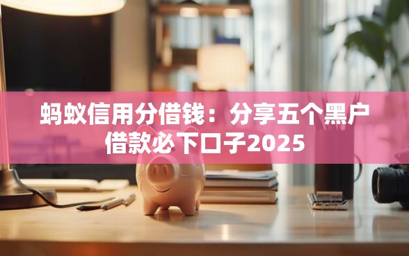 蚂蚁信用分借钱：分享五个黑户借款必下口子2025
