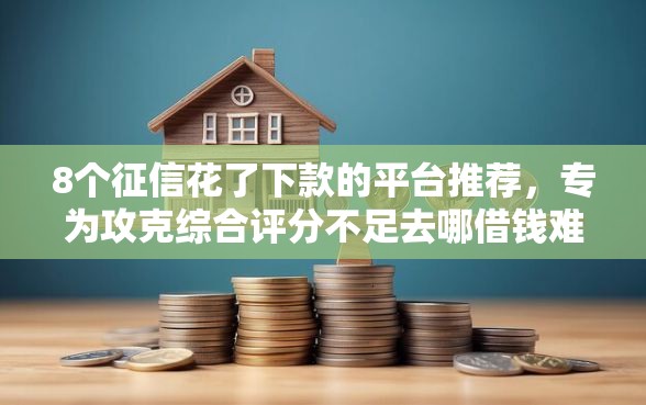 8个征信花了下款的平台推荐，专为攻克综合评分不足去哪借钱难题