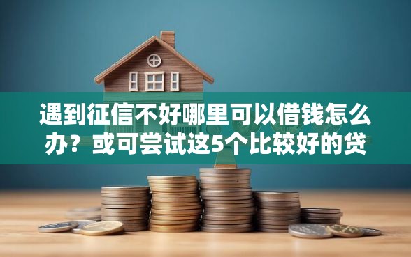 遇到征信不好哪里可以借钱怎么办？或可尝试这5个比较好的贷款平台
