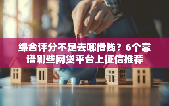 综合评分不足去哪借钱？6个靠谱哪些网贷平台上征信推荐