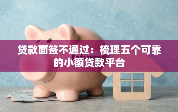 贷款面签不通过:梳理五个可靠的小额贷款平台 贷款面签不通过:梳理五个可靠的小额贷款平台