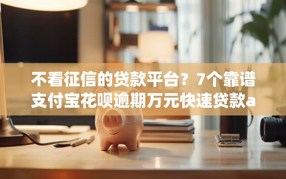 不看征信的贷款平台？7个靠谱支付宝花呗逾期万元快速贷款app推荐