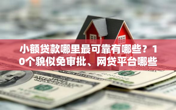 小额贷款哪里最可靠有哪些？10个貌似免审批、网贷平台哪些比较正规合集