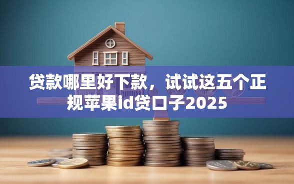 贷款哪里好下款,试试这五个正规苹果id贷口子2025 贷款哪里好下款,试试这五个正规苹果id贷口子2025