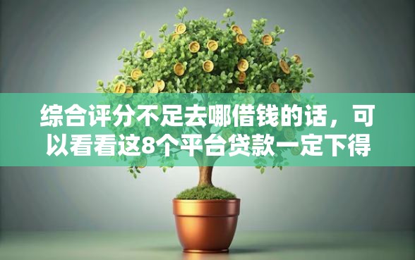 综合评分不足去哪借钱的话，可以看看这8个平台贷款一定下得来