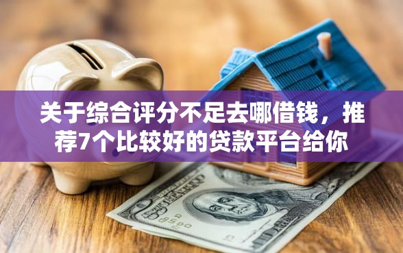 关于综合评分不足去哪借钱，推荐7个比较好的贷款平台给你