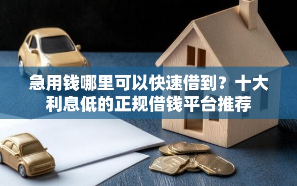 急用钱哪里可以快速借到？十大利息低的正规借钱平台推荐